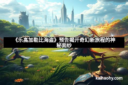 《乐高加勒比海盗》预告揭开奇幻新旅程的神秘面纱