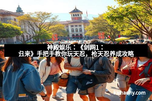 神殿娱乐：《剑网1：归来》手把手教你玩天忍，枪天忍养成攻略